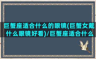 巨蟹座适合什么的眼镜(巨蟹女戴什么眼镜好看)/巨蟹座适合什么的眼镜(巨蟹女戴什么眼镜好看)-我的网站