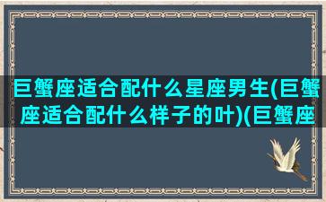 巨蟹座适合配什么星座男生(巨蟹座适合配什么样子的叶)(巨蟹座配什么座最适合当情侣)