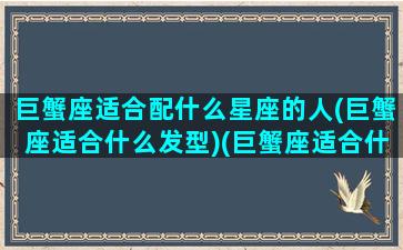 巨蟹座适合配什么星座的人(巨蟹座适合什么发型)(巨蟹座适合什么样的发型)