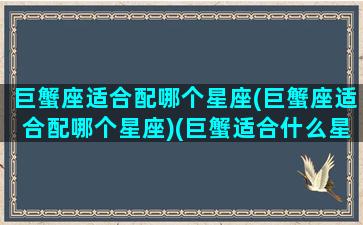 巨蟹座适合配哪个星座(巨蟹座适合配哪个星座)(巨蟹适合什么星座配对)