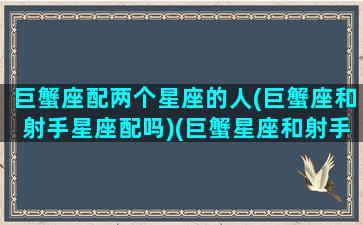 巨蟹座配两个星座的人(巨蟹座和射手星座配吗)(巨蟹星座和射手座相配不)