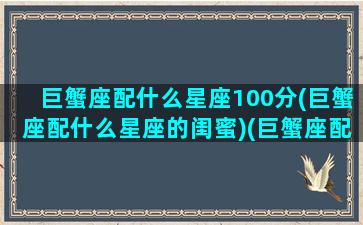 巨蟹座配什么星座100分(巨蟹座配什么星座的闺蜜)(巨蟹座配什么星座女生)