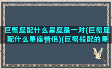 巨蟹座配什么星座是一对(巨蟹座配什么星座情侣)(巨蟹般配的星座)