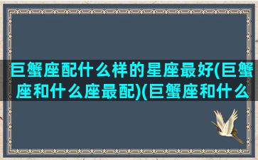 巨蟹座配什么样的星座最好(巨蟹座和什么座最配)(巨蟹座和什么座搭配最好)