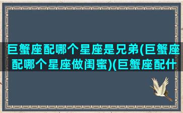 巨蟹座配哪个星座是兄弟(巨蟹座配哪个星座做闺蜜)(巨蟹座配什么星座的闺蜜)