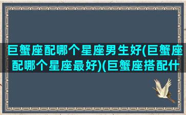 巨蟹座配哪个星座男生好(巨蟹座配哪个星座最好)(巨蟹座搭配什么星座的男生最好)