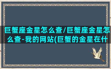 巨蟹座金星怎么查/巨蟹座金星怎么查-我的网站(巨蟹的金星在什么位置)