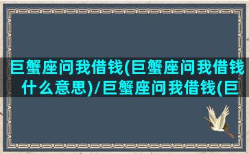 巨蟹座问我借钱(巨蟹座问我借钱什么意思)/巨蟹座问我借钱(巨蟹座问我借钱什么意思)-我的网站