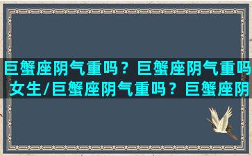 巨蟹座阴气重吗？巨蟹座阴气重吗女生/巨蟹座阴气重吗？巨蟹座阴气重吗女生-我的网站