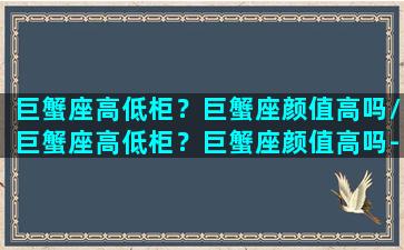 巨蟹座高低柜？巨蟹座颜值高吗/巨蟹座高低柜？巨蟹座颜值高吗-我的网站