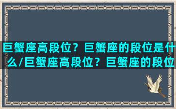 巨蟹座高段位？巨蟹座的段位是什么/巨蟹座高段位？巨蟹座的段位是什么-我的网站