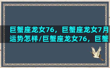 巨蟹座龙女76，巨蟹座龙女7月运势怎样/巨蟹座龙女76，巨蟹座龙女7月运势怎样-我的网站