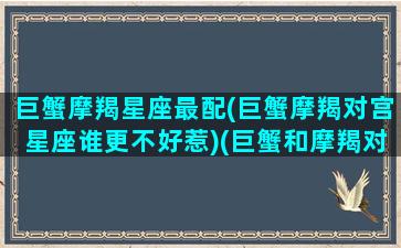 巨蟹摩羯星座最配(巨蟹摩羯对宫星座谁更不好惹)(巨蟹和摩羯对宫说明什么)