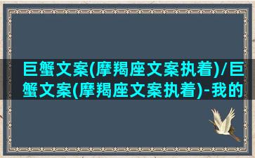 巨蟹文案(摩羯座文案执着)/巨蟹文案(摩羯座文案执着)-我的网站(摩羯x巨蟹cp文)