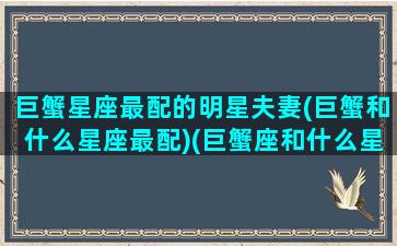 巨蟹星座最配的明星夫妻(巨蟹和什么星座最配)(巨蟹座和什么星座最配做夫妻)