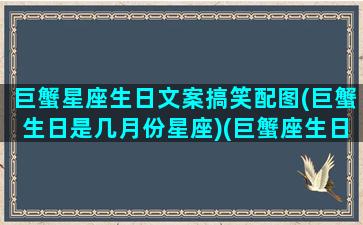 巨蟹星座生日文案搞笑配图(巨蟹生日是几月份星座)(巨蟹座生日石)