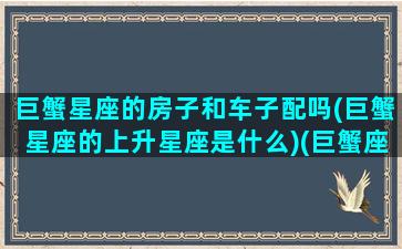 巨蟹星座的房子和车子配吗(巨蟹星座的上升星座是什么)(巨蟹座长大的房子)