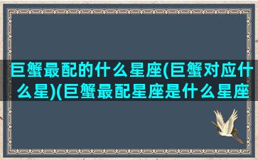 巨蟹最配的什么星座(巨蟹对应什么星)(巨蟹最配星座是什么星座)