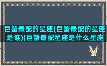 巨蟹最配的星座(巨蟹最配的星座是谁)(巨蟹最配星座是什么星座)