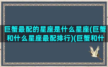 巨蟹最配的星座是什么星座(巨蟹和什么星座最配排行)(巨蟹和什么星座最配对排名)