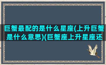 巨蟹最配的是什么星座(上升巨蟹是什么意思)(巨蟹座上升星座还是巨蟹座)