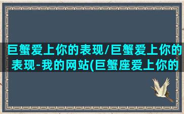 巨蟹爱上你的表现/巨蟹爱上你的表现-我的网站(巨蟹座爱上你的状态)