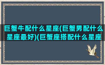 巨蟹牛配什么星座(巨蟹男配什么星座最好)(巨蟹座搭配什么星座的男生最好)