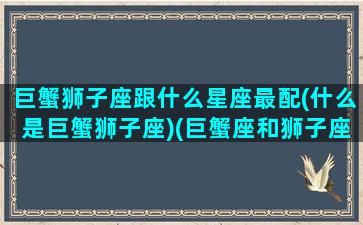 巨蟹狮子座跟什么星座最配(什么是巨蟹狮子座)(巨蟹座和狮子座的匹配度是多少)