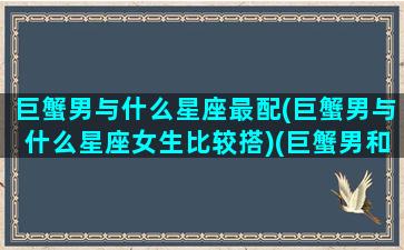 巨蟹男与什么星座最配(巨蟹男与什么星座女生比较搭)(巨蟹男和什么星座最)