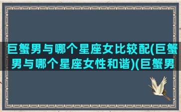 巨蟹男与哪个星座女比较配(巨蟹男与哪个星座女性和谐)(巨蟹男跟哪个星座最合适)