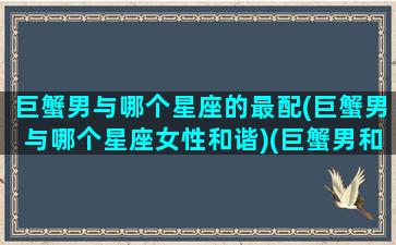 巨蟹男与哪个星座的最配(巨蟹男与哪个星座女性和谐)(巨蟹男和什么星座最合得来)