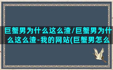 巨蟹男为什么这么渣/巨蟹男为什么这么渣-我的网站(巨蟹男怎么那么渣)