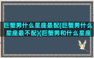 巨蟹男什么星座最配(巨蟹男什么星座最不配)(巨蟹男和什么星座的男生最配)