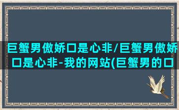 巨蟹男傲娇口是心非/巨蟹男傲娇口是心非-我的网站(巨蟹男的口是心非表现在哪些方面)