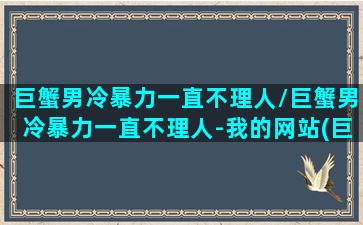 巨蟹男冷暴力一直不理人/巨蟹男冷暴力一直不理人-我的网站(巨蟹男冷暴力的时候在想什么)