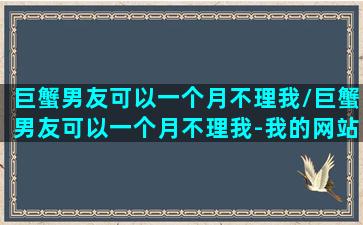 巨蟹男友可以一个月不理我/巨蟹男友可以一个月不理我-我的网站