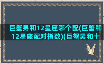 巨蟹男和12星座哪个配(巨蟹和12星座配对指数)(巨蟹男和十二星座配对)