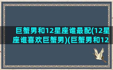 巨蟹男和12星座谁最配(12星座谁喜欢巨蟹男)(巨蟹男和12星座女的关系)