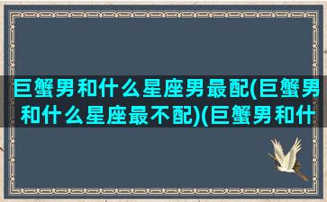 巨蟹男和什么星座男最配(巨蟹男和什么星座最不配)(巨蟹男和什么星座男最配对)