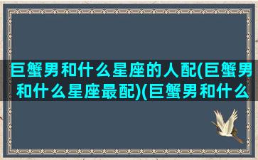 巨蟹男和什么星座的人配(巨蟹男和什么星座最配)(巨蟹男和什么星座男最配对)