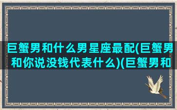 巨蟹男和什么男星座最配(巨蟹男和你说没钱代表什么)(巨蟹男和哪个星座最配做情侣)