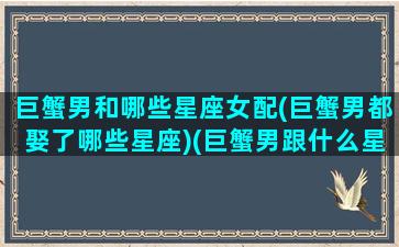 巨蟹男和哪些星座女配(巨蟹男都娶了哪些星座)(巨蟹男跟什么星座女最配)