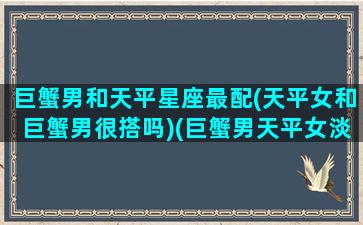 巨蟹男和天平星座最配(天平女和巨蟹男很搭吗)(巨蟹男天平女淡淡然的爱)