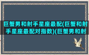 巨蟹男和射手星座最配(巨蟹和射手星座最配对指数)(巨蟹男和射手男配不配做兄弟)