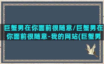 巨蟹男在你面前很随意/巨蟹男在你面前很随意-我的网站(巨蟹男爱在女生面前显摆)