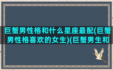 巨蟹男性格和什么星座最配(巨蟹男性格喜欢的女生)(巨蟹男生和哪个星座最配)