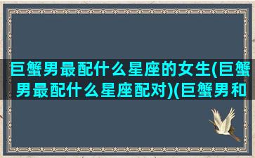 巨蟹男最配什么星座的女生(巨蟹男最配什么星座配对)(巨蟹男和什么星座女生最配)