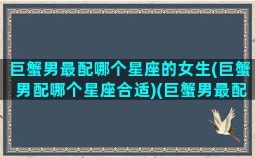 巨蟹男最配哪个星座的女生(巨蟹男配哪个星座合适)(巨蟹男最配什么星座的女生)