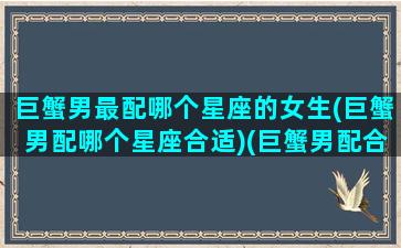 巨蟹男最配哪个星座的女生(巨蟹男配哪个星座合适)(巨蟹男配合什么星座的女)