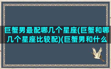 巨蟹男最配哪几个星座(巨蟹和哪几个星座比较配)(巨蟹男和什么星座最配对指数)